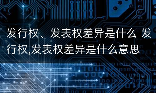 发行权、发表权差异是什么 发行权,发表权差异是什么意思