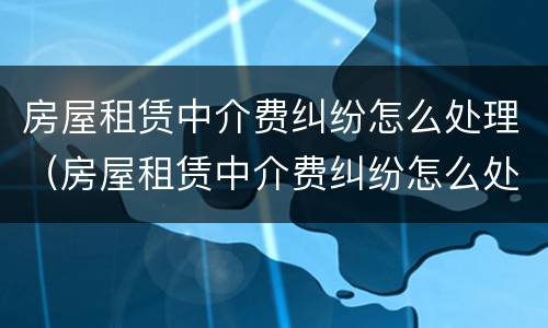 房屋租赁中介费纠纷怎么处理（房屋租赁中介费纠纷怎么处理好）