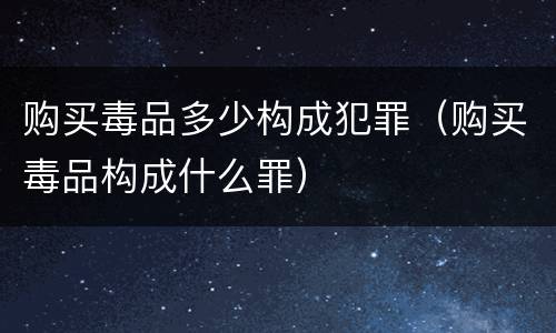 购买毒品多少构成犯罪（购买毒品构成什么罪）