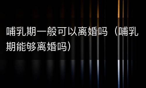 哺乳期一般可以离婚吗（哺乳期能够离婚吗）