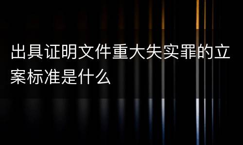 出具证明文件重大失实罪的立案标准是什么