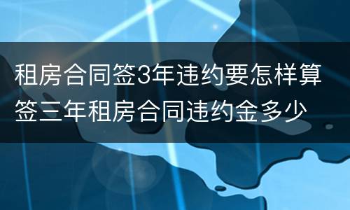 租房合同签3年违约要怎样算 签三年租房合同违约金多少