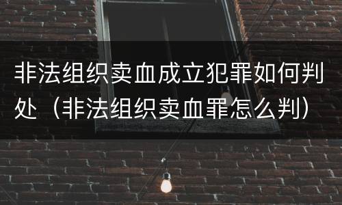 非法组织卖血成立犯罪如何判处（非法组织卖血罪怎么判）