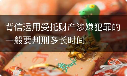 背信运用受托财产涉嫌犯罪的一般要判刑多长时间