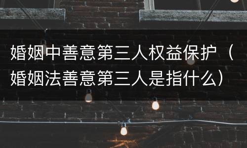 婚姻中善意第三人权益保护（婚姻法善意第三人是指什么）