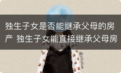 独生子女是否能继承父母的房产 独生子女能直接继承父母房产吗
