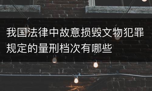 我国法律中故意损毁文物犯罪规定的量刑档次有哪些