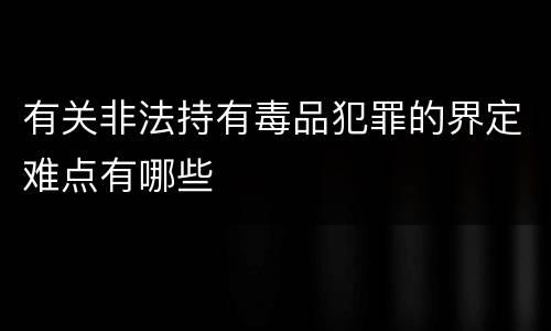 有关非法持有毒品犯罪的界定难点有哪些