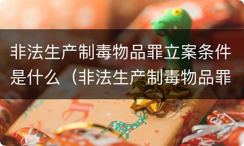 非法生产制毒物品罪立案条件是什么（非法生产制毒物品罪立案条件是什么标准）