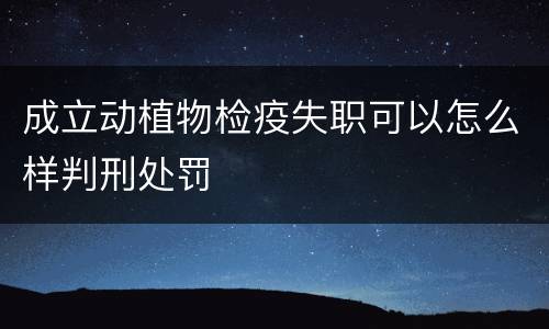 成立动植物检疫失职可以怎么样判刑处罚