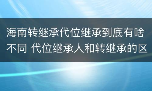 海南转继承代位继承到底有啥不同 代位继承人和转继承的区别