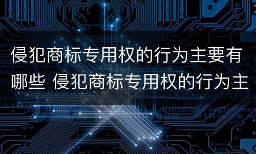 侵犯商标专用权的行为主要有哪些 侵犯商标专用权的行为主要有哪些特征