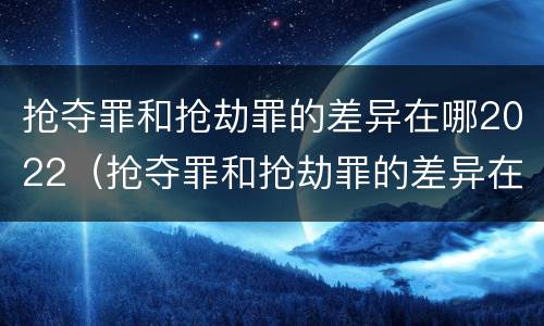 抢夺罪和抢劫罪的差异在哪2022（抢夺罪和抢劫罪的差异在哪2022最大）