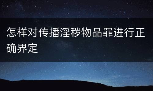 怎样对传播淫秽物品罪进行正确界定