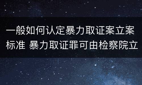 一般如何认定暴力取证案立案标准 暴力取证罪可由检察院立案侦查