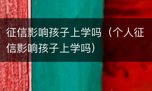 征信影响孩子上学吗（个人征信影响孩子上学吗）