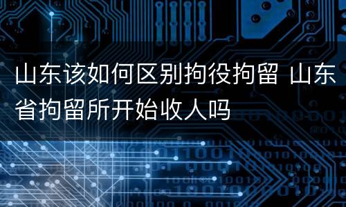 山东该如何区别拘役拘留 山东省拘留所开始收人吗