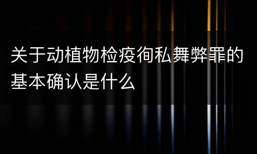 关于动植物检疫徇私舞弊罪的基本确认是什么