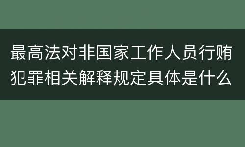 最高法对非国家工作人员行贿犯罪相关解释规定具体是什么