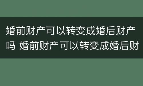 婚前财产可以转变成婚后财产吗 婚前财产可以转变成婚后财产吗
