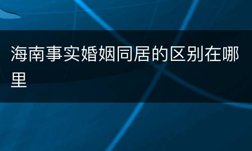 海南事实婚姻同居的区别在哪里
