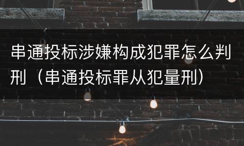 串通投标涉嫌构成犯罪怎么判刑（串通投标罪从犯量刑）