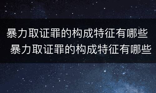 暴力取证罪的构成特征有哪些 暴力取证罪的构成特征有哪些要件