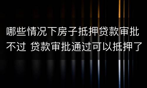 哪些情况下房子抵押贷款审批不过 贷款审批通过可以抵押了吗