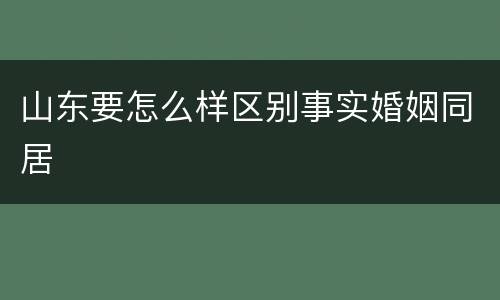 山东要怎么样区别事实婚姻同居
