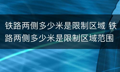 铁路两侧多少米是限制区域 铁路两侧多少米是限制区域范围