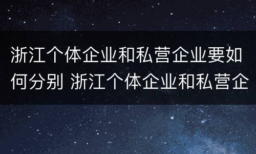 浙江个体企业和私营企业要如何分别 浙江个体企业和私营企业要如何分别纳税