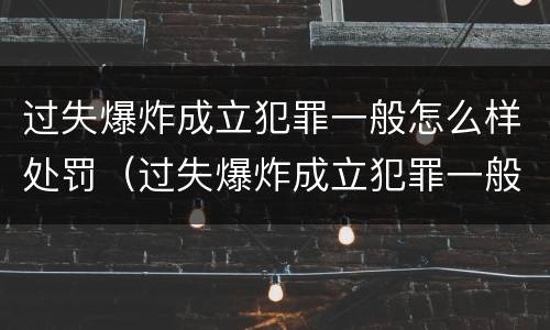 过失爆炸成立犯罪一般怎么样处罚（过失爆炸成立犯罪一般怎么样处罚的）