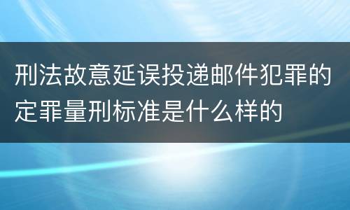 刑法故意延误投递邮件犯罪的定罪量刑标准是什么样的