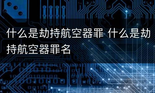 什么是劫持航空器罪 什么是劫持航空器罪名