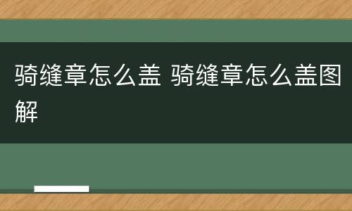 骑缝章怎么盖 骑缝章怎么盖图解