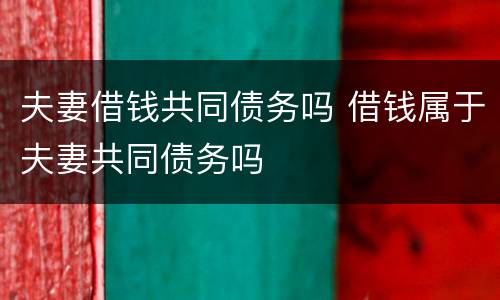 夫妻借钱共同债务吗 借钱属于夫妻共同债务吗