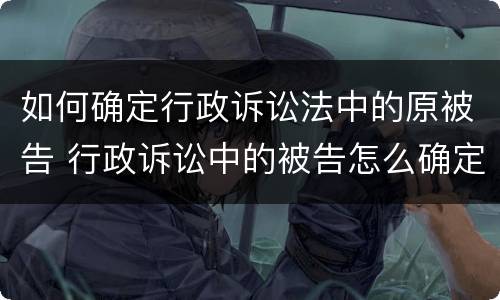 如何确定行政诉讼法中的原被告 行政诉讼中的被告怎么确定