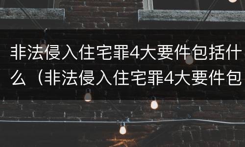 非法侵入住宅罪4大要件包括什么（非法侵入住宅罪4大要件包括什么内容）