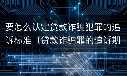 要怎么认定贷款诈骗犯罪的追诉标准（贷款诈骗罪的追诉期限）