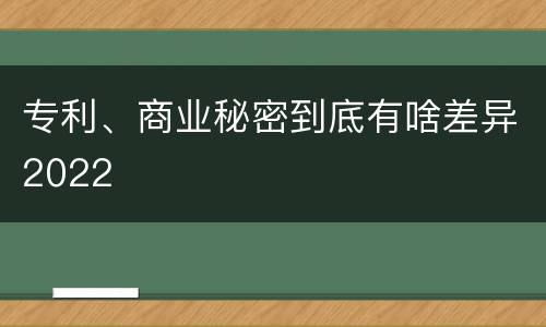 专利、商业秘密到底有啥差异2022