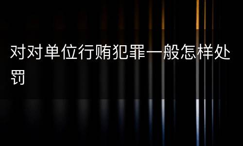 对对单位行贿犯罪一般怎样处罚