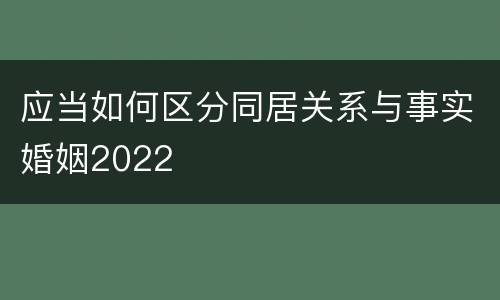 应当如何区分同居关系与事实婚姻2022