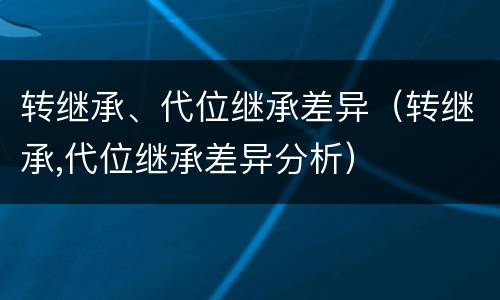 转继承、代位继承差异（转继承,代位继承差异分析）