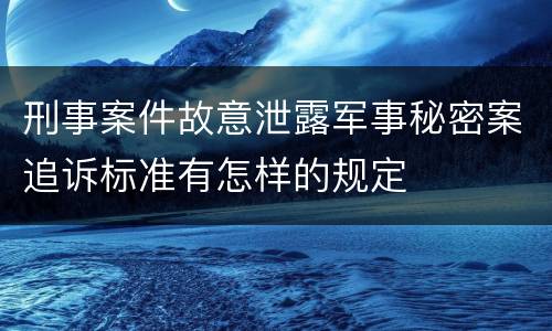 刑事案件故意泄露军事秘密案追诉标准有怎样的规定