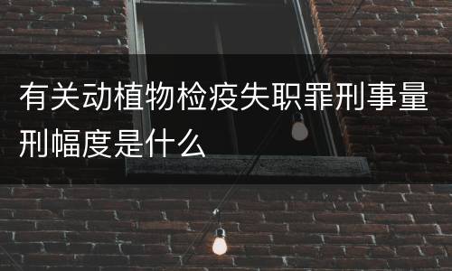 有关动植物检疫失职罪刑事量刑幅度是什么