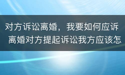 对方诉讼离婚，我要如何应诉 离婚对方提起诉讼我方应该怎么做