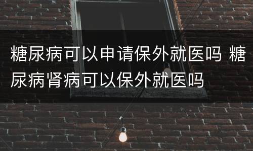 糖尿病可以申请保外就医吗 糖尿病肾病可以保外就医吗