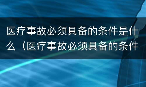 医疗事故必须具备的条件是什么（医疗事故必须具备的条件是什么意思）