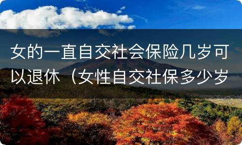 女的一直自交社会保险几岁可以退休（女性自交社保多少岁退休）