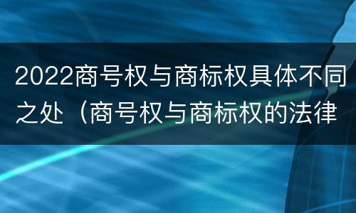 2022商号权与商标权具体不同之处（商号权与商标权的法律冲突与解决）